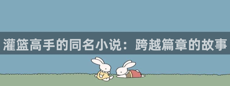 汗汗漫画韩漫：灌篮高手的同名小说：跨越篇章的故事